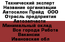 Технический эксперт › Название организации ­ Автосалон Прайд, ООО › Отрасль предприятия ­ Автозапчасти › Минимальный оклад ­ 15 000 - Все города Работа » Вакансии   . Ивановская обл.